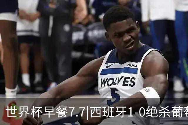 世界杯早餐7.7|西班牙1-0绝杀葡萄牙 中国男篮世预赛大胜中国台北