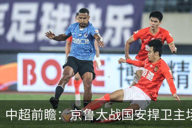 中超前瞻：京鲁大战国安捍卫主场不败 申花乘胜追击
