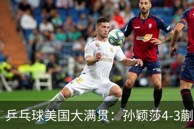 乒乓球美国大满贯：孙颖莎4-3蒯曼 四大满贯女单均已折桂