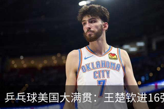 乒乓球美国大满贯：王楚钦进16强 温瑞博/袁励岑胜勒布伦兄弟