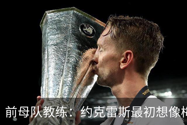 前母队教练：约克雷斯最初想像梅罗一样踢边锋，我把他改造成中锋