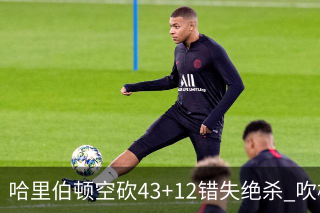 哈里伯顿空砍43+12错失绝杀 吹杨率老鹰擒鹈鹕