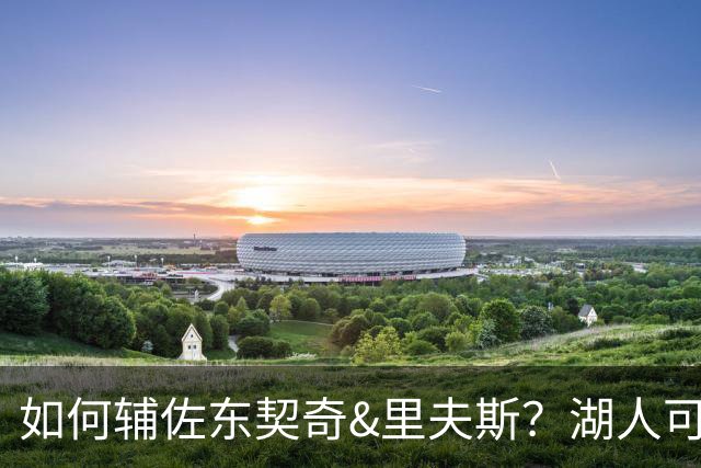 如何辅佐东契奇&里夫斯？湖人可关注沃特森&伊森 卢尼将补充内线