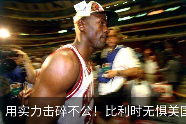用实力击碎不公！比利时无惧美国盘外招 彰显老牌劲旅底蕴