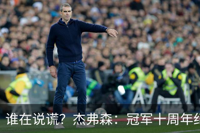 谁在说谎？杰弗森：冠军十周年纪念是小群发起的 联系过莫兹戈夫
