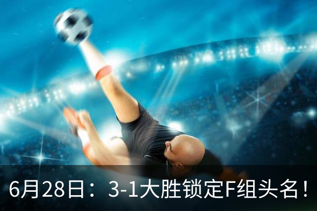 6月28日：3-1大胜锁定F组头名！荷兰成功避开巴西，日本男足处境颇为尴尬